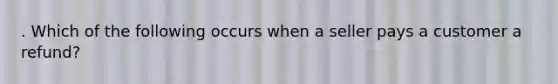 . Which of the following occurs when a seller pays a customer a refund?