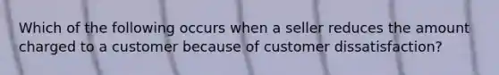 Which of the following occurs when a seller reduces the amount charged to a customer because of customer dissatisfaction?