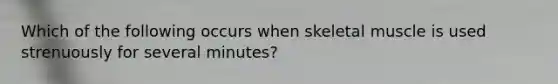 Which of the following occurs when skeletal muscle is used strenuously for several minutes?