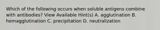 Which of the following occurs when soluble antigens combine with antibodies? View Available Hint(s) A. agglutination B. hemagglutination C. precipitation D. neutralization