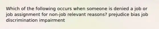 Which of the following occurs when someone is denied a job or job assignment for non-job relevant reasons? prejudice bias job discrimination impairment