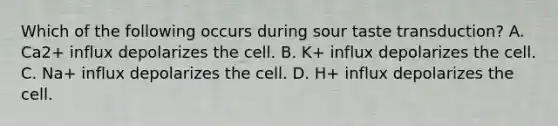 Which of the following occurs during sour taste transduction? A. Ca2+ influx depolarizes the cell. B. K+ influx depolarizes the cell. C. Na+ influx depolarizes the cell. D. H+ influx depolarizes the cell.