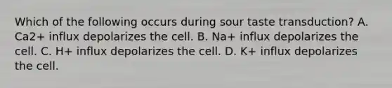 Which of the following occurs during sour taste transduction? A. Ca2+ influx depolarizes the cell. B. Na+ influx depolarizes the cell. C. H+ influx depolarizes the cell. D. K+ influx depolarizes the cell.