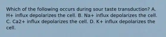 Which of the following occurs during sour taste transduction? A. H+ influx depolarizes the cell. B. Na+ influx depolarizes the cell. C. Ca2+ influx depolarizes the cell. D. K+ influx depolarizes the cell.