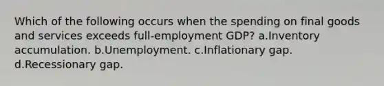 Which of the following occurs when the spending on final goods and services exceeds full-employment GDP? a.Inventory accumulation. b.Unemployment. c.Inflationary gap. d.Recessionary gap.