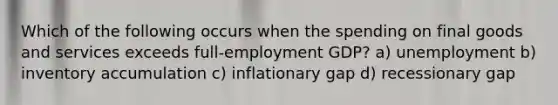 Which of the following occurs when the spending on final goods and services exceeds full-employment GDP? a) unemployment b) inventory accumulation c) inflationary gap d) recessionary gap