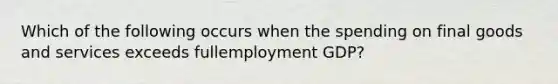 Which of the following occurs when the spending on final goods and services exceeds fullemployment GDP?