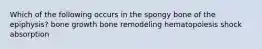 Which of the following occurs in the spongy bone of the epiphysis? bone growth bone remodeling hematopoiesis shock absorption