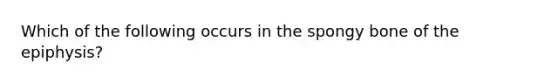 Which of the following occurs in the spongy bone of the epiphysis?