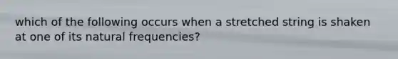 which of the following occurs when a stretched string is shaken at one of its natural frequencies?