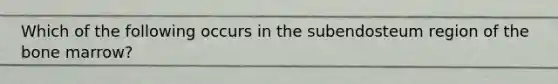 Which of the following occurs in the subendosteum region of the bone marrow?