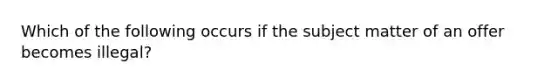 Which of the following occurs if the subject matter of an offer becomes illegal?