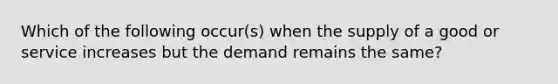 Which of the following occur(s) when the supply of a good or service increases but the demand remains the same?