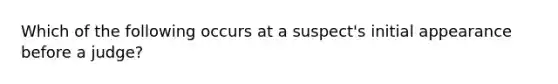 Which of the following occurs at a suspect's initial appearance before a judge?