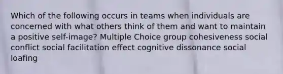 Which of the following occurs in teams when individuals are concerned with what others think of them and want to maintain a positive self-image? Multiple Choice group cohesiveness social conflict social facilitation effect cognitive dissonance social loafing