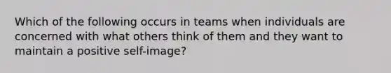 Which of the following occurs in teams when individuals are concerned with what others think of them and they want to maintain a positive self-image?