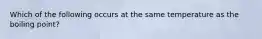 Which of the following occurs at the same temperature as the boiling point?