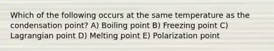 Which of the following occurs at the same temperature as the condensation point? A) Boiling point B) Freezing point C) Lagrangian point D) Melting point E) Polarization point