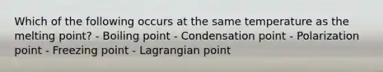 Which of the following occurs at the same temperature as the melting point? - Boiling point - Condensation point - Polarization point - Freezing point - Lagrangian point