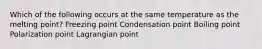 Which of the following occurs at the same temperature as the melting point? Freezing point Condensation point Boiling point Polarization point Lagrangian point