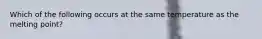 Which of the following occurs at the same temperature as the melting point?