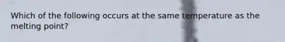 Which of the following occurs at the same temperature as the melting point?