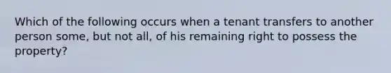 Which of the following occurs when a tenant transfers to another person some, but not all, of his remaining right to possess the property?