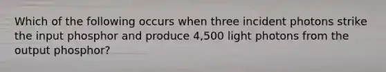 Which of the following occurs when three incident photons strike the input phosphor and produce 4,500 light photons from the output phosphor?