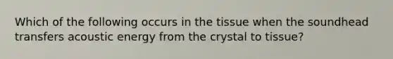 Which of the following occurs in the tissue when the soundhead transfers acoustic energy from the crystal to tissue?