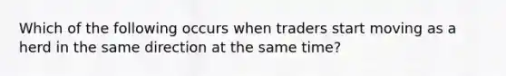 Which of the following occurs when traders start moving as a herd in the same direction at the same time?