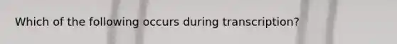 Which of the following occurs during transcription?