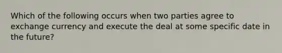 Which of the following occurs when two parties agree to exchange currency and execute the deal at some specific date in the future?