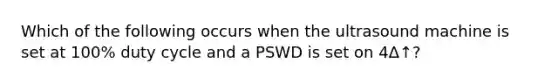 Which of the following occurs when the ultrasound machine is set at 100% duty cycle and a PSWD is set on 4Δ↑?