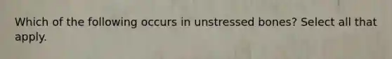 Which of the following occurs in unstressed bones? Select all that apply.