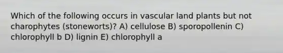 Which of the following occurs in vascular land plants but not charophytes (stoneworts)? A) cellulose B) sporopollenin C) chlorophyll b D) lignin E) chlorophyll a