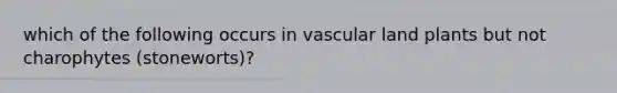 which of the following occurs in vascular land plants but not charophytes (stoneworts)?