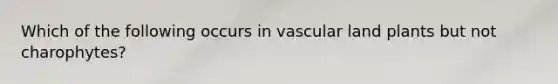 Which of the following occurs in vascular land plants but not charophytes?