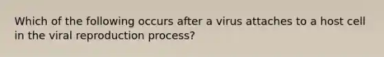 Which of the following occurs after a virus attaches to a host cell in the viral reproduction process?