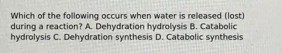 Which of the following occurs when water is released (lost) during a reaction? A. Dehydration hydrolysis B. Catabolic hydrolysis C. Dehydration synthesis D. Catabolic synthesis