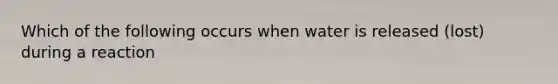 Which of the following occurs when water is released (lost) during a reaction