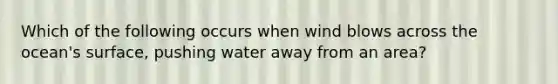 Which of the following occurs when wind blows across the ocean's surface, pushing water away from an area?