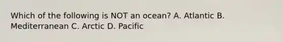 Which of the following is NOT an ocean? A. Atlantic B. Mediterranean C. Arctic D. Pacific