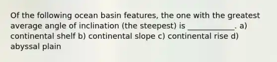 Of the following ocean basin features, the one with the greatest average angle of inclination (the steepest) is ____________. a) continental shelf b) continental slope c) continental rise d) abyssal plain