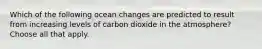 Which of the following ocean changes are predicted to result from increasing levels of carbon dioxide in the atmosphere? Choose all that apply.