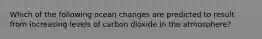 Which of the following ocean changes are predicted to result from increasing levels of carbon dioxide in the atmosphere?