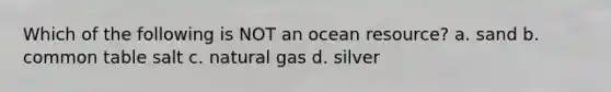 Which of the following is NOT an ocean resource? a. sand b. common table salt c. natural gas d. silver