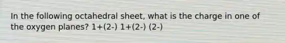 In the following octahedral sheet, what is the charge in one of the oxygen planes? 1+(2-) 1+(2-) (2-)