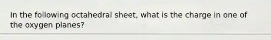 In the following octahedral sheet, what is the charge in one of the oxygen planes?