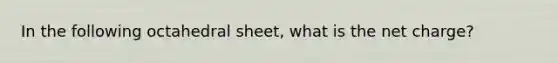 In the following octahedral sheet, what is the net charge?