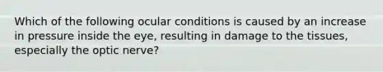 Which of the following ocular conditions is caused by an increase in pressure inside the eye, resulting in damage to the tissues, especially the optic nerve?